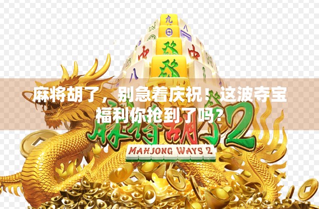 麻将胡了，别急着庆祝！这波夺宝福利你抢到了吗？