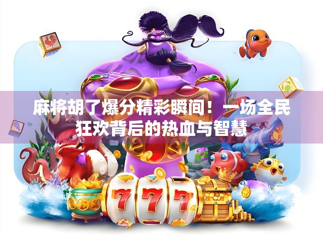 麻将胡了爆分精彩瞬间！一场全民狂欢背后的热血与智慧