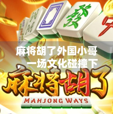 麻将胡了外国小哥，一场文化碰撞下的中国式快乐