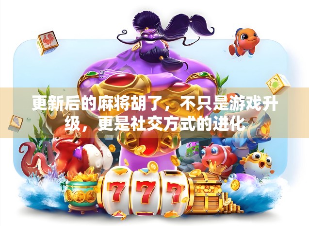 更新后的麻将胡了，不只是游戏升级，更是社交方式的进化
