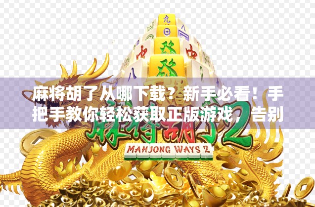 麻将胡了从哪下载？新手必看！手把手教你轻松获取正版游戏，告别盗版陷阱！