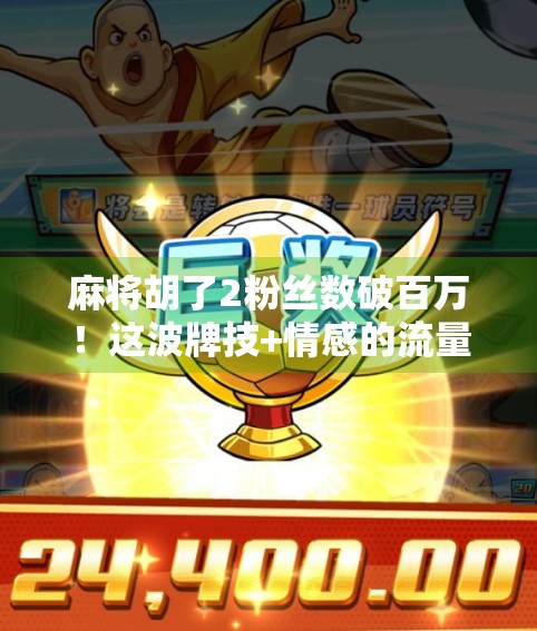 麻将胡了2粉丝数破百万！这波牌技+情感的流量密码，谁懂啊？