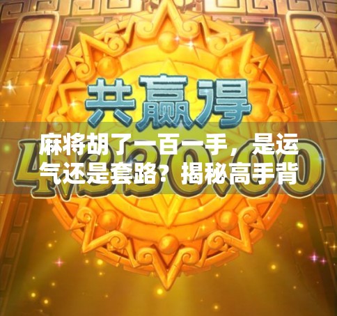 麻将胡了一百一手，是运气还是套路？揭秘高手背后的牌桌哲学