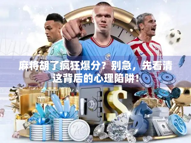 麻将胡了疯狂爆分？别急，先看清这背后的心理陷阱！