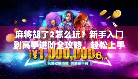 麻将胡了2怎么玩？新手入门到高手进阶全攻略，轻松上手不踩坑！