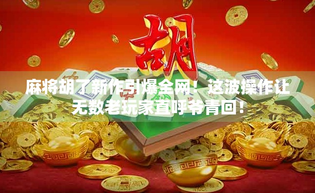 麻将胡了新作引爆全网！这波操作让无数老玩家直呼爷青回！