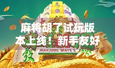 麻将胡了试玩版本上线！新手友好还是套路满满？一文带你拆解真实体验