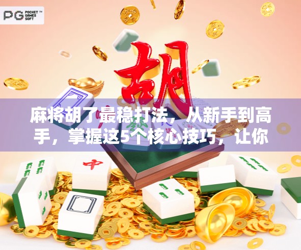 麻将胡了最稳打法，从新手到高手，掌握这5个核心技巧，让你每局都稳赢！