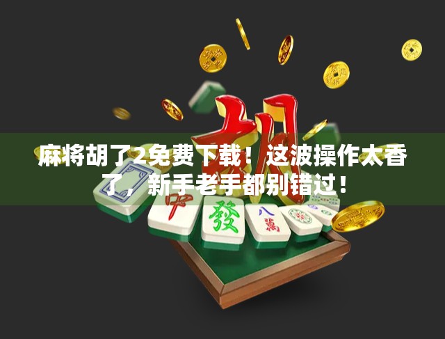 麻将胡了2免费下载！这波操作太香了，新手老手都别错过！
