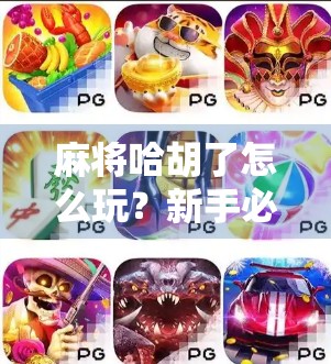 麻将哈胡了怎么玩？新手必看！手把手教你从零学会哈胡玩法，轻松上桌不尴尬！