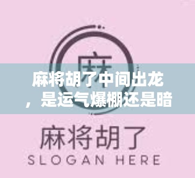 麻将胡了中间出龙，是运气爆棚还是暗藏玄机？揭秘牌局背后的龙之谜！