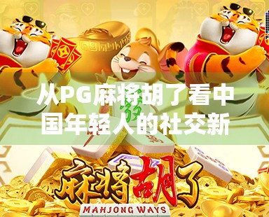 从PG麻将胡了看中国年轻人的社交新密码，打牌，不只是娱乐！