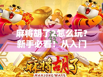 麻将胡了2怎么玩？新手必看！从入门到精通的完整攻略指南