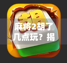 麻将2胡了几点玩？揭秘新手必知的胡牌计分秘籍！