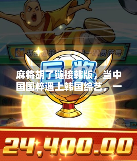麻将胡了链接韩版，当中国国粹遇上韩国综艺，一场文化碰撞的奇妙化学反应