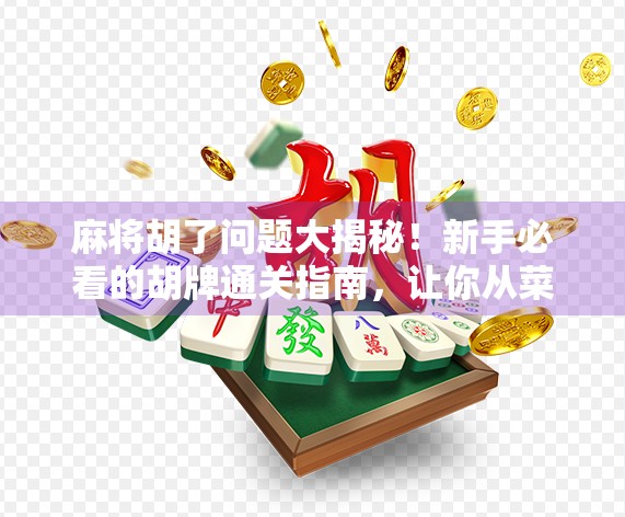 麻将胡了问题大揭秘！新手必看的胡牌通关指南，让你从菜鸟变高手！