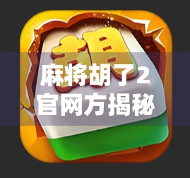 麻将胡了2官网方揭秘，从玩家热议到官方回应，背后藏着哪些不为人知的秘密？