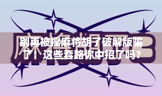 别再被摇麻将胡了破解版骗了！这些套路你中招了吗？