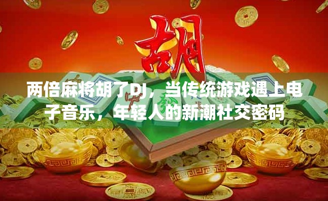 两倍麻将胡了DJ，当传统游戏遇上电子音乐，年轻人的新潮社交密码