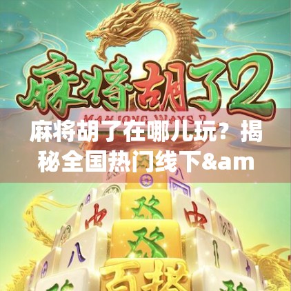 麻将胡了在哪儿玩？揭秘全国热门线下&线上麻将娱乐新去处！