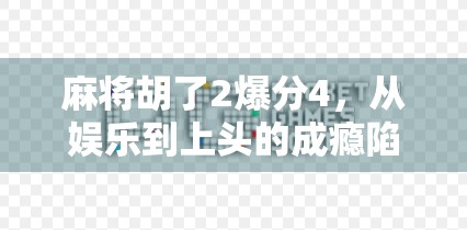 麻将胡了2爆分4，从娱乐到上头的成瘾陷阱，你还在玩吗？