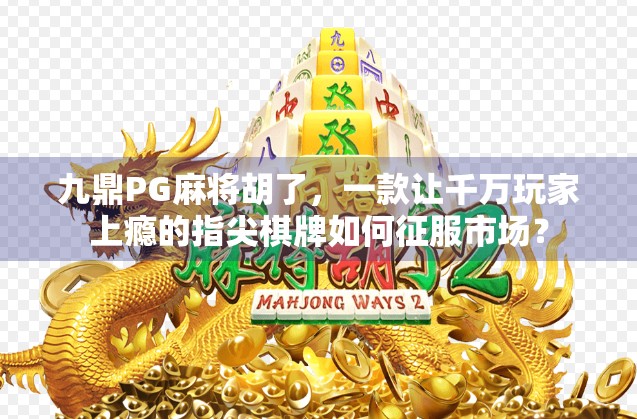 九鼎PG麻将胡了，一款让千万玩家上瘾的指尖棋牌如何征服市场？