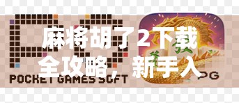 麻将胡了2下载全攻略，新手入门到高手进阶，一文搞定！