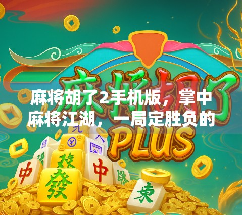 麻将胡了2手机版，掌中麻将江湖，一局定胜负的智慧博弈！
