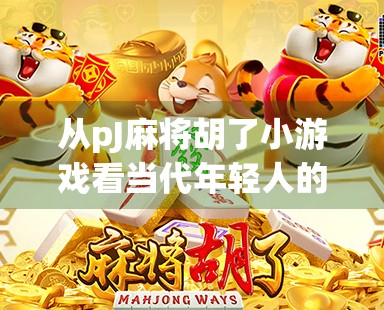 从pJ麻将胡了小游戏看当代年轻人的社交新方式，娱乐、解压与情感连接的奇妙融合