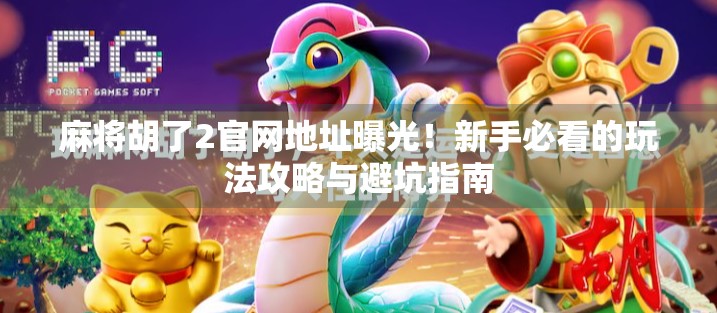 麻将胡了2官网地址曝光！新手必看的玩法攻略与避坑指南