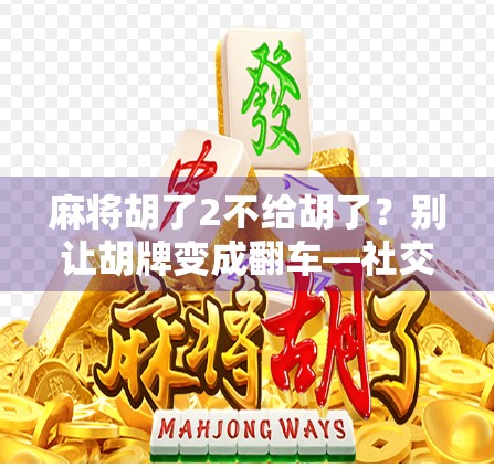 麻将胡了2不给胡了？别让胡牌变成翻车—社交游戏中的规则边界与人性博弈
