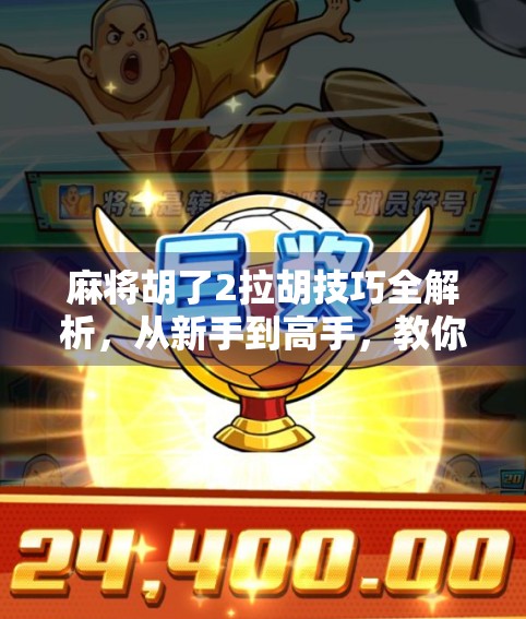 麻将胡了2拉胡技巧全解析,从新手到高手,教你轻松掌握拉胡精髓!