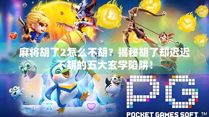 麻将胡了2怎么不胡？揭秘胡了却迟迟不胡的五大玄学陷阱！