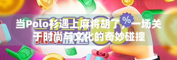 当Polo衫遇上麻将胡了，一场关于时尚与文化的奇妙碰撞