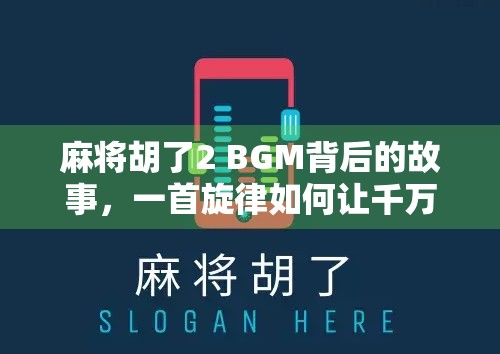 麻将胡了2 BGM背后的故事，一首旋律如何让千万玩家上头？