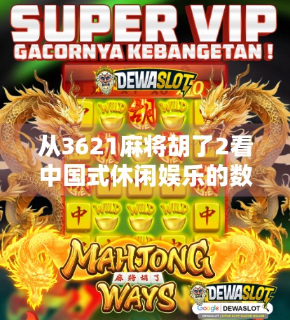 从3621麻将胡了2看中国式休闲娱乐的数字化进化