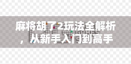 麻将胡了2玩法全解析，从新手入门到高手进阶，一文带你玩转经典牌局！