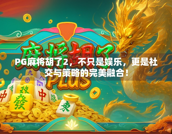 PG麻将胡了2，不只是娱乐，更是社交与策略的完美融合！