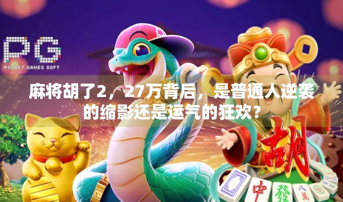麻将胡了2，27万背后，是普通人逆袭的缩影还是运气的狂欢？