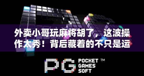 外卖小哥玩麻将胡了，这波操作太秀！背后藏着的不只是运气，还有生活的韧性