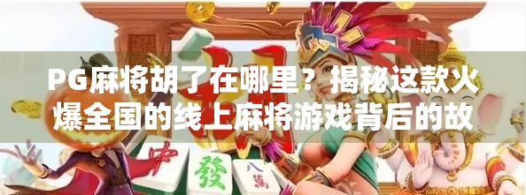 PG麻将胡了在哪里？揭秘这款火爆全国的线上麻将游戏背后的故事！