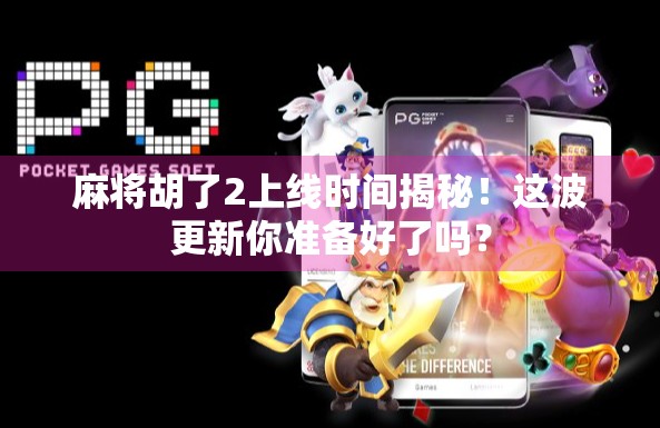 麻将胡了2上线时间揭秘！这波更新你准备好了吗？