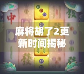 麻将胡了2更新时间揭秘！新手必看攻略+版本亮点全解析！
