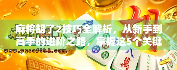 麻将胡了2技巧全解析，从新手到高手的进阶之路，掌握这5个关键策略稳赢不输！