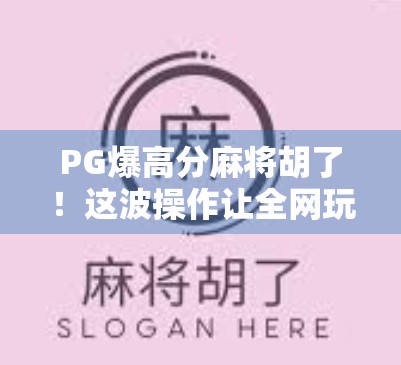 PG爆高分麻将胡了！这波操作让全网玩家炸锅，原来胡牌也能这么上头！