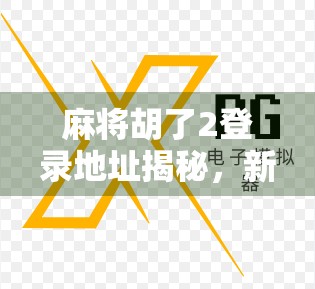 麻将胡了2登录地址揭秘，新手必看的入门指南与避坑攻略！