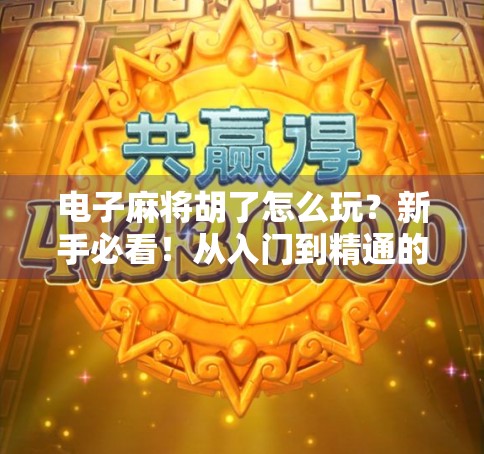 电子麻将胡了怎么玩？新手必看！从入门到精通的全攻略来啦！