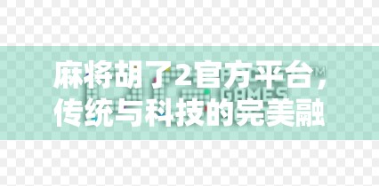麻将胡了2官方平台，传统与科技的完美融合，你真的了解它吗？