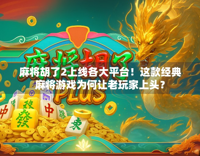 麻将胡了2上线各大平台!这款经典麻将游戏为何让老玩家上头?