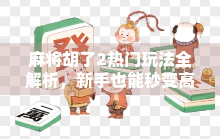 麻将胡了2热门玩法全解析,新手也能秒变高手的5大秘籍!